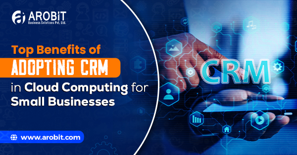 Top Benefits of Adopting CRM in Cloud Computing for Small Businesses