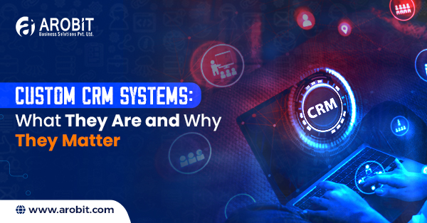 Custom CRM Systems: What They Are and Why They Matter