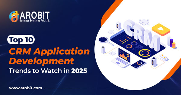 Top 10 CRM Application Development Trends to Watch in 2025